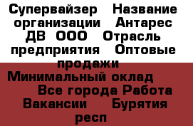 Супервайзер › Название организации ­ Антарес ДВ, ООО › Отрасль предприятия ­ Оптовые продажи › Минимальный оклад ­ 45 000 - Все города Работа » Вакансии   . Бурятия респ.